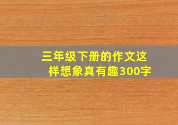 三年级下册的作文这样想象真有趣300字