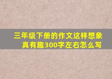 三年级下册的作文这样想象真有趣300字左右怎么写