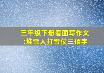 三年级下册看图写作文:堆雪人打雪仗三佰字