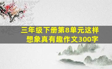 三年级下册第8单元这样想象真有趣作文300字