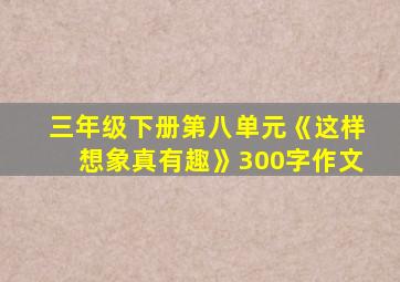 三年级下册第八单元《这样想象真有趣》300字作文