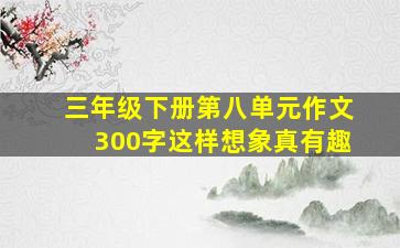 三年级下册第八单元作文300字这样想象真有趣