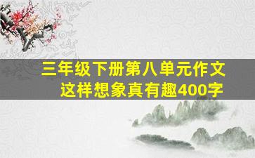 三年级下册第八单元作文这样想象真有趣400字