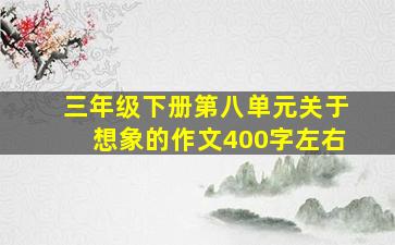 三年级下册第八单元关于想象的作文400字左右