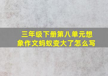 三年级下册第八单元想象作文蚂蚁变大了怎么写