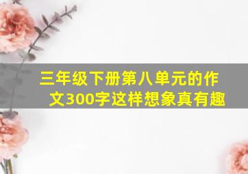 三年级下册第八单元的作文300字这样想象真有趣