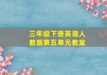 三年级下册英语人教版第五单元教案