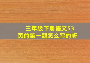 三年级下册语文53页的第一题怎么写的呀