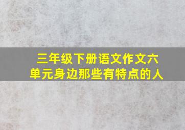 三年级下册语文作文六单元身边那些有特点的人