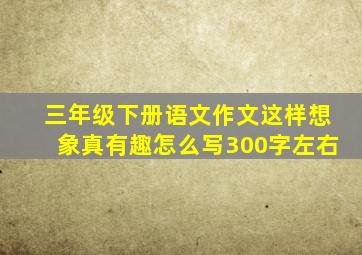 三年级下册语文作文这样想象真有趣怎么写300字左右