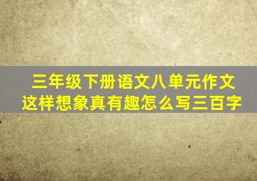 三年级下册语文八单元作文这样想象真有趣怎么写三百字