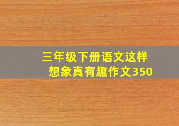 三年级下册语文这样想象真有趣作文350