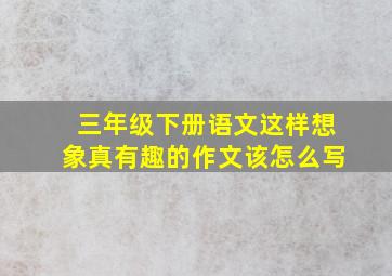 三年级下册语文这样想象真有趣的作文该怎么写