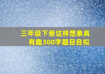 三年级下册这样想象真有趣300字题目自拟