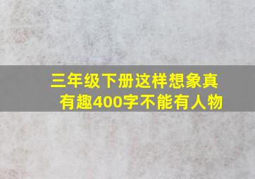 三年级下册这样想象真有趣400字不能有人物