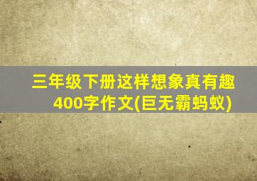 三年级下册这样想象真有趣400字作文(巨无霸蚂蚁)