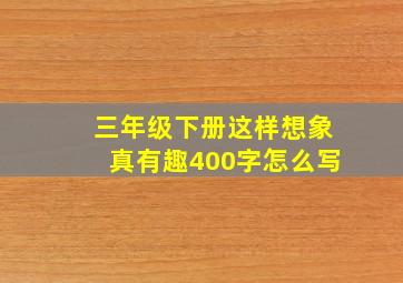 三年级下册这样想象真有趣400字怎么写