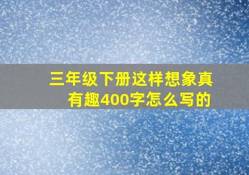 三年级下册这样想象真有趣400字怎么写的