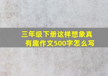 三年级下册这样想象真有趣作文500字怎么写