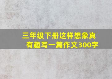 三年级下册这样想象真有趣写一篇作文300字