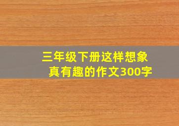 三年级下册这样想象真有趣的作文300字