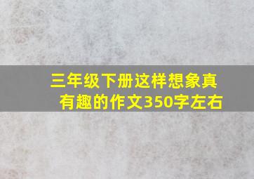 三年级下册这样想象真有趣的作文350字左右