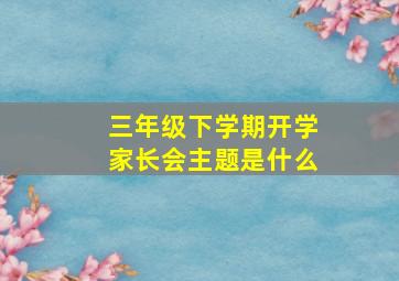 三年级下学期开学家长会主题是什么