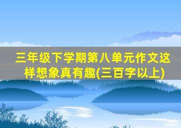 三年级下学期第八单元作文这样想象真有趣(三百字以上)