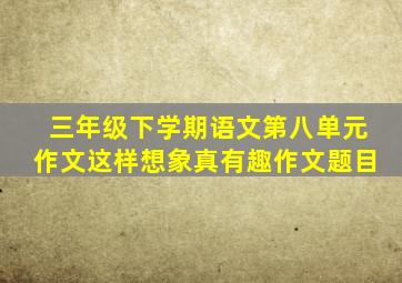 三年级下学期语文第八单元作文这样想象真有趣作文题目