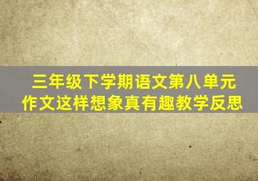 三年级下学期语文第八单元作文这样想象真有趣教学反思