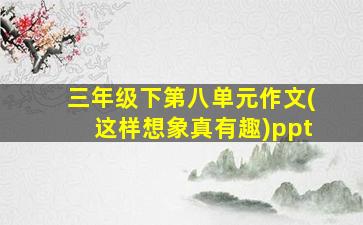 三年级下第八单元作文(这样想象真有趣)ppt