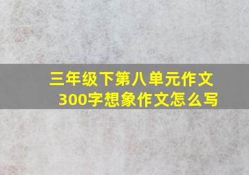 三年级下第八单元作文300字想象作文怎么写