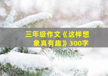 三年级作文《这样想象真有趣》300字