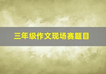 三年级作文现场赛题目