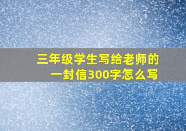 三年级学生写给老师的一封信300字怎么写