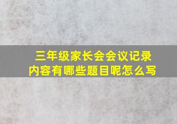 三年级家长会会议记录内容有哪些题目呢怎么写