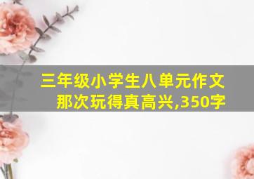 三年级小学生八单元作文那次玩得真高兴,350字