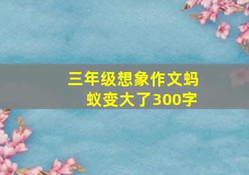 三年级想象作文蚂蚁变大了300字