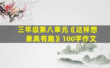 三年级第八单元《这样想象真有趣》100字作文