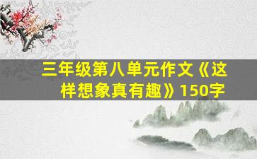 三年级第八单元作文《这样想象真有趣》150字