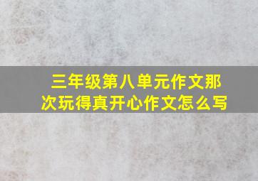 三年级第八单元作文那次玩得真开心作文怎么写