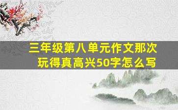 三年级第八单元作文那次玩得真高兴50字怎么写