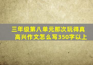 三年级第八单元那次玩得真高兴作文怎么写350字以上