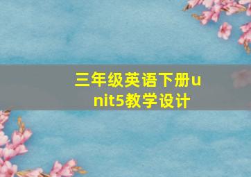 三年级英语下册unit5教学设计