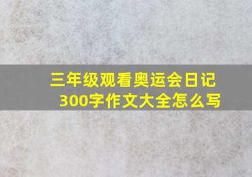 三年级观看奥运会日记300字作文大全怎么写