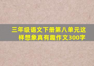 三年级语文下册第八单元这样想象真有趣作文300字