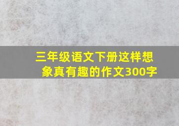 三年级语文下册这样想象真有趣的作文300字