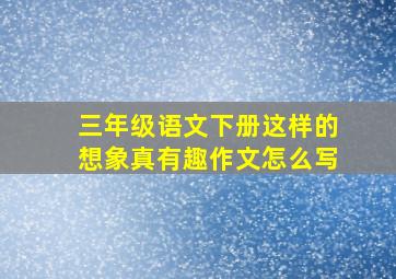 三年级语文下册这样的想象真有趣作文怎么写