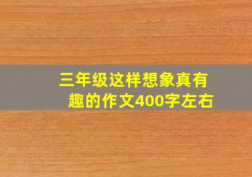 三年级这样想象真有趣的作文400字左右