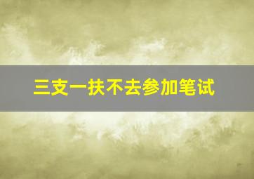 三支一扶不去参加笔试